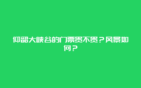 仰韶大峡谷的门票贵不贵？风景如何？