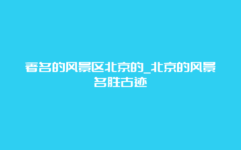 著名的风景区北京的_北京的风景名胜古迹