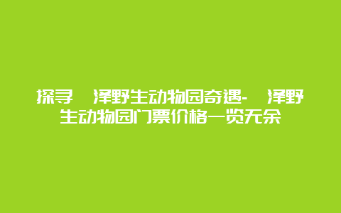 探寻菏泽野生动物园奇遇-菏泽野生动物园门票价格一览无余