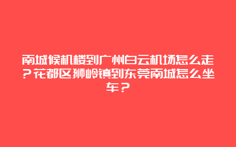 南城候机楼到广州白云机场怎么走？花都区狮岭镇到东莞南城怎么坐车？