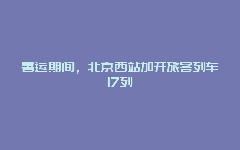 暑运期间，北京西站加开旅客列车17列