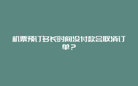 机票预订多长时间没付款会取消订单？