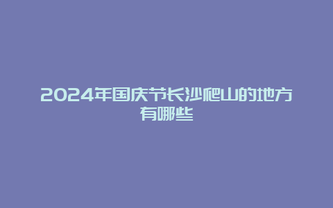 2024年国庆节长沙爬山的地方有哪些