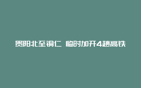 贵阳北至铜仁 临时加开4趟高铁