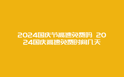 2024国庆节高速免费吗 2024国庆高速免费时间几天