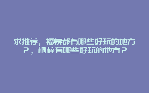 求推荐，福泉都有哪些好玩的地方？，桐梓有哪些好玩的地方？