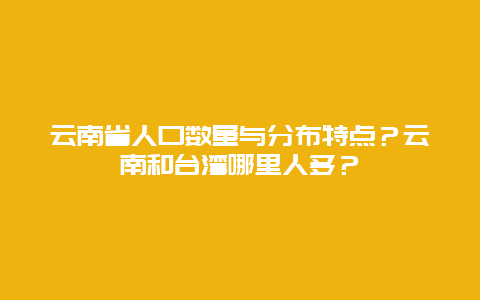 云南省人口数量与分布特点？云南和台湾哪里人多？