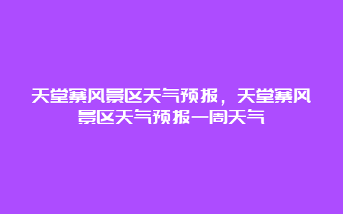 天堂寨风景区天气预报，天堂寨风景区天气预报一周天气