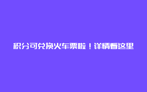 积分可兑换火车票啦！详情看这里