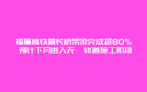 福厦高铁最长桥架梁完成超80% 预计下月进入无砟轨道施工阶段