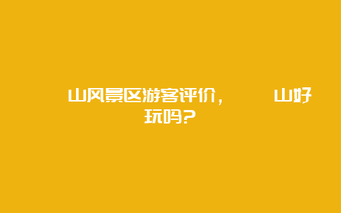 嵖岈山风景区游客评价，嵖岈山好玩吗?