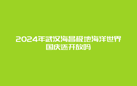 2024年武汉海昌极地海洋世界国庆还开放吗