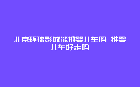 北京环球影城能推婴儿车吗 推婴儿车好走吗