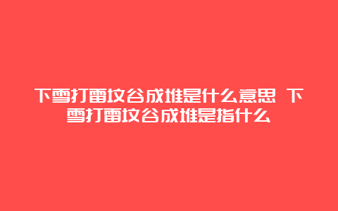 下雪打雷坟谷成堆是什么意思 下雪打雷坟谷成堆是指什么