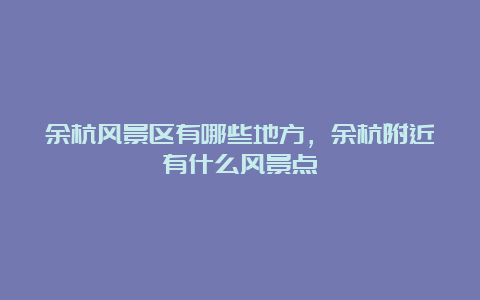 余杭风景区有哪些地方，余杭附近有什么风景点