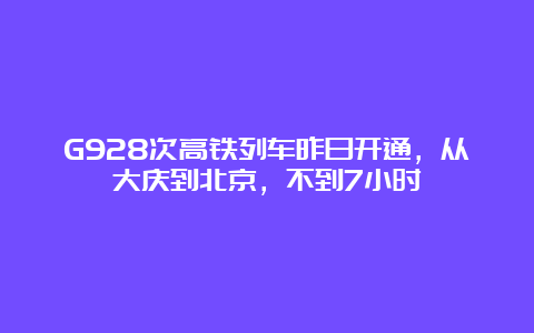 G928次高铁列车昨日开通，从大庆到北京，不到7小时