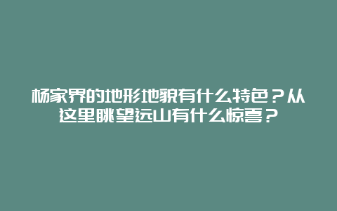 杨家界的地形地貌有什么特色？从这里眺望远山有什么惊喜？