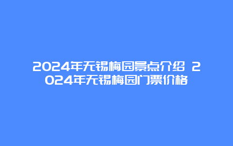 2024年无锡梅园景点介绍 2024年无锡梅园门票价格