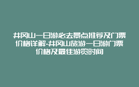 井冈山一日游必去景点推荐及门票价格详解-井冈山旅游一日游门票价格及最佳游览时间