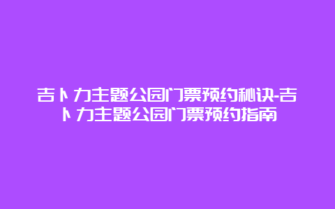 吉卜力主题公园门票预约秘诀-吉卜力主题公园门票预约指南