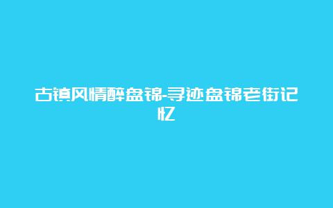 古镇风情醉盘锦-寻迹盘锦老街记忆