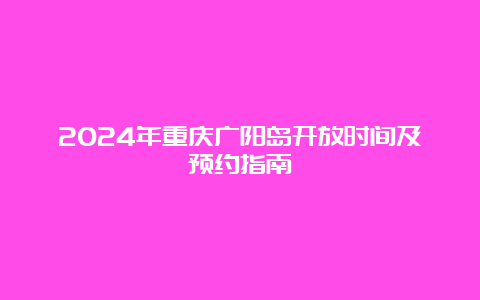 2024年重庆广阳岛开放时间及预约指南