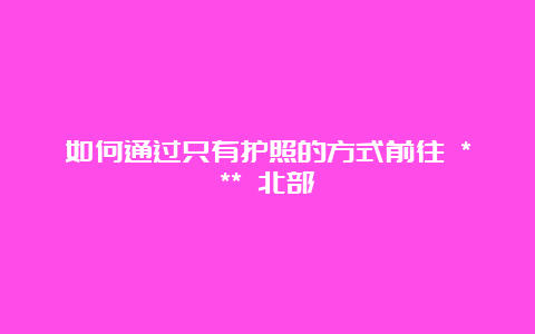 如何通过只有护照的方式前往 *** 北部