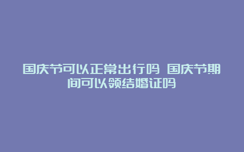 国庆节可以正常出行吗 国庆节期间可以领结婚证吗