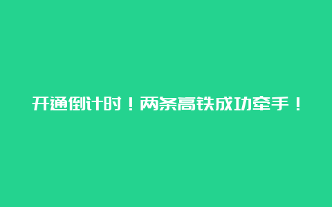 开通倒计时！两条高铁成功牵手！