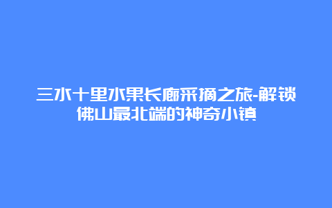 三水十里水果长廊采摘之旅-解锁佛山最北端的神奇小镇