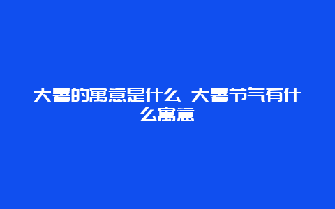 大暑的寓意是什么 大暑节气有什么寓意