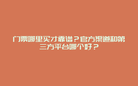 门票哪里买才靠谱？官方渠道和第三方平台哪个好？