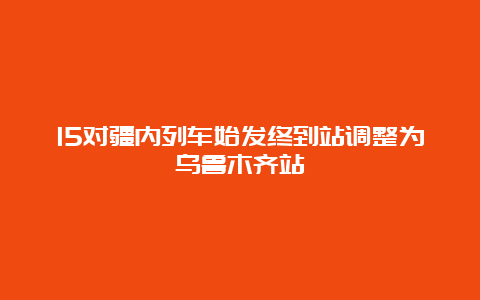 15对疆内列车始发终到站调整为乌鲁木齐站