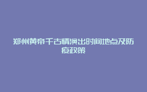 郑州黄帝千古情演出时间地点及防疫政策