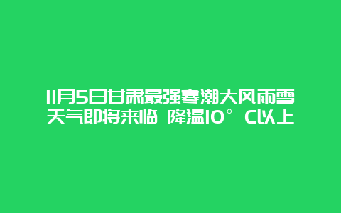 11月5日甘肃最强寒潮大风雨雪天气即将来临 降温10°C以上