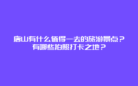 唐山有什么值得一去的旅游景点？有哪些拍照打卡之地？