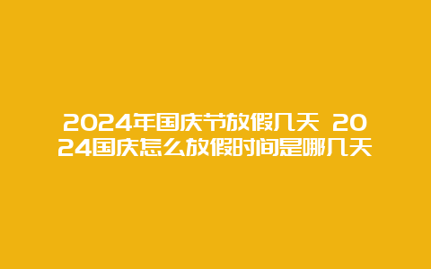 2024年国庆节放假几天 2024国庆怎么放假时间是哪几天