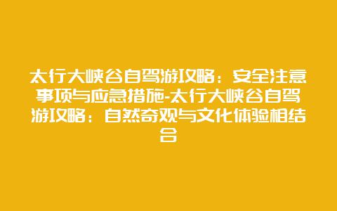 太行大峡谷自驾游攻略：安全注意事项与应急措施-太行大峡谷自驾游攻略：自然奇观与文化体验相结合