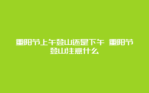 重阳节上午登山还是下午 重阳节登山注意什么