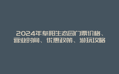 2024年阜阳生态园门票价格、营业时间、优惠政策、游玩攻略