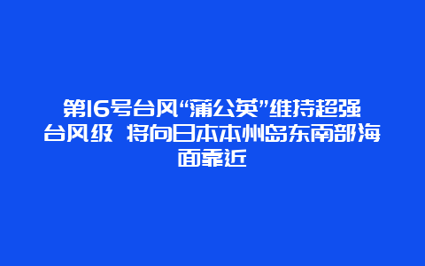 第16号台风“蒲公英”维持超强台风级 将向日本本州岛东南部海面靠近