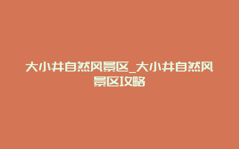 大小井自然风景区_大小井自然风景区攻略