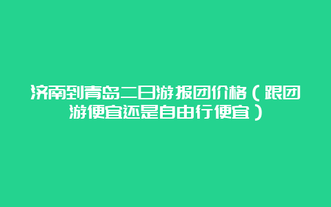 济南到青岛二日游报团价格（跟团游便宜还是自由行便宜）