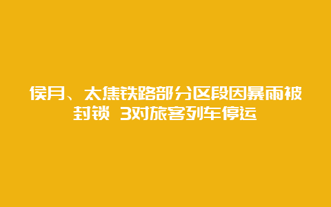 侯月、太焦铁路部分区段因暴雨被封锁 3对旅客列车停运