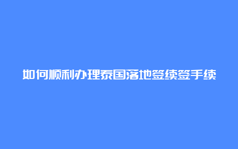 如何顺利办理泰国落地签续签手续