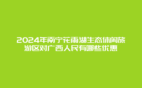 2024年南宁花雨湖生态休闲旅游区对广西人民有哪些优惠