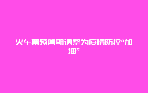 火车票预售期调整为疫情防控“加油”