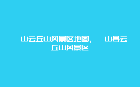 稷山云丘山风景区地图，稷山县云丘山风景区