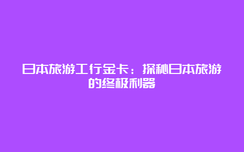 日本旅游工行金卡：探秘日本旅游的终极利器