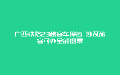 广西铁路23趟客车停运 涉及旅客可办全额退票